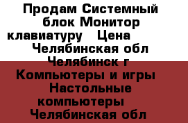 Продам Системный блок,Монитор,клавиатуру › Цена ­ 11 000 - Челябинская обл., Челябинск г. Компьютеры и игры » Настольные компьютеры   . Челябинская обл.